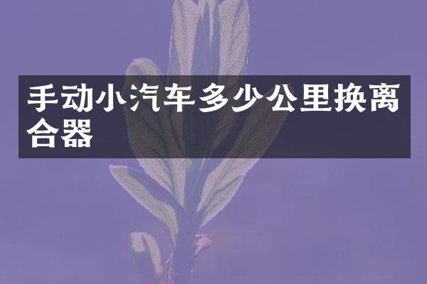 手动小汽车多少公里换离合器