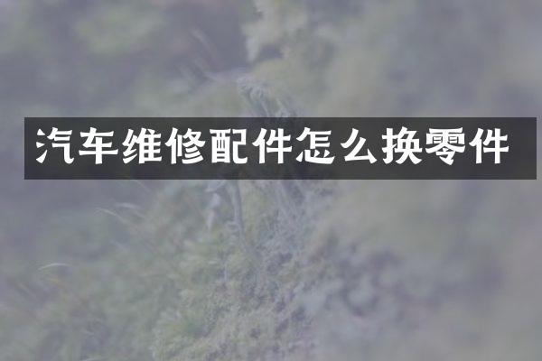 汽车维修配件怎么换零件