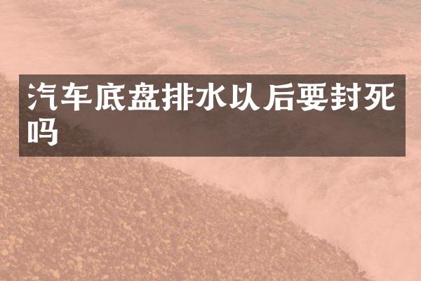 汽车底盘排水以后要封死吗