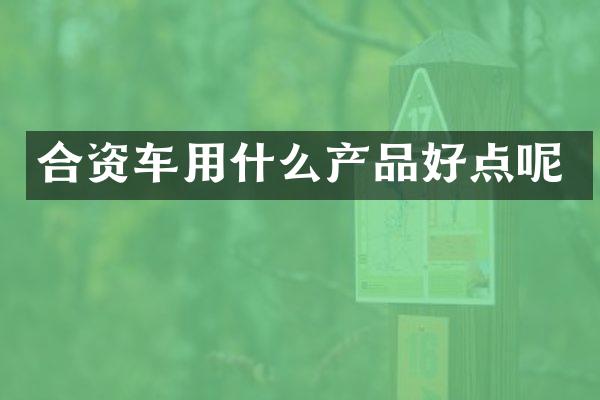 合资车用什么产品好点呢
