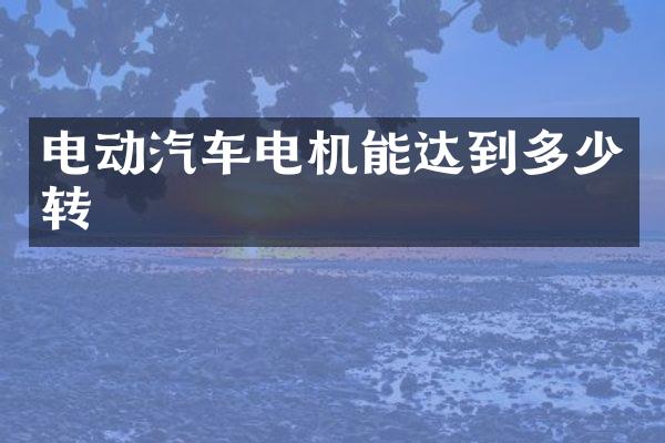 电动汽车电机能达到多少转