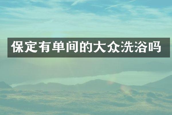 保定有单间的大众洗浴吗