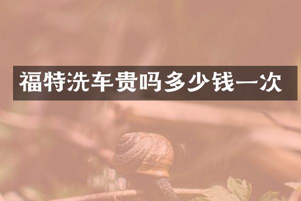 福特洗车贵吗多少钱一次