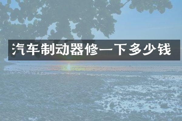 汽车制动器修一下多少钱