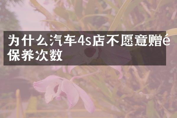 为什么汽车4s店不愿意赠送保养次数