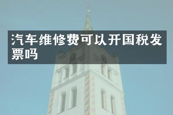 汽车维修费可以开国税发票吗