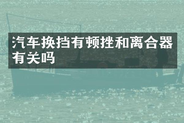 汽车换挡有顿挫和离合器有关吗