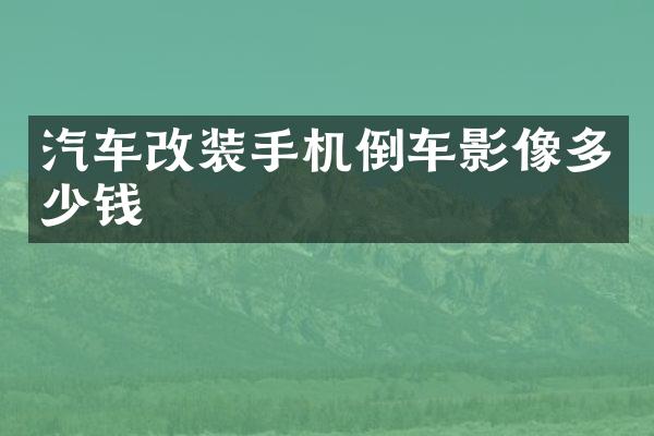 汽车改装手机倒车影像多少钱