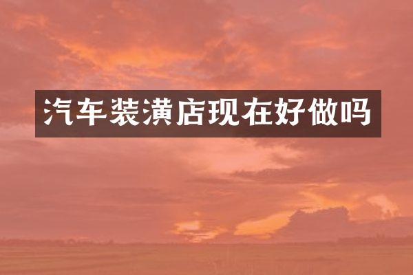 汽车装潢店现在好做吗