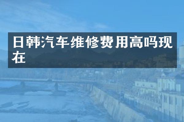 日韩汽车维修费用高吗现在