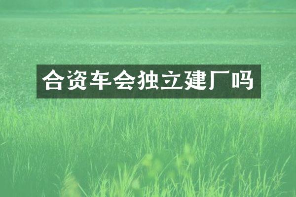 合资车会独立建厂吗