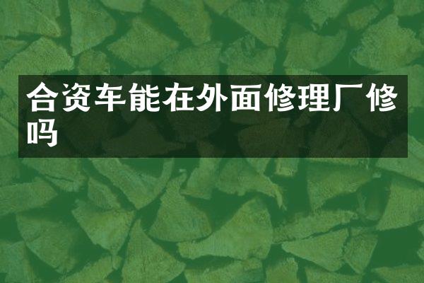 合资车能在外面修理厂修吗