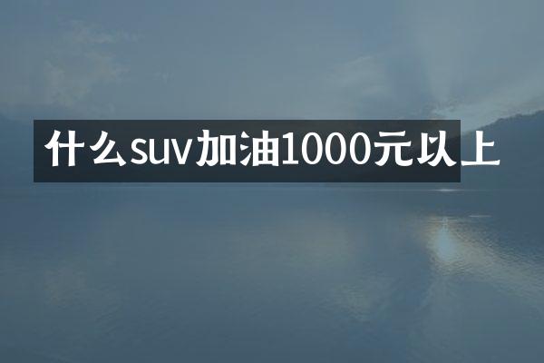 什么suv加油1000元以上