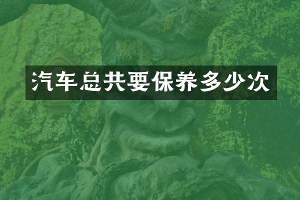 汽车总共要保养多少次