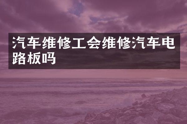 汽车维修工会维修汽车电路板吗