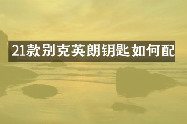 21款别克英朗钥匙如何配
