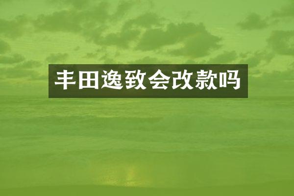 丰田逸致会改款吗