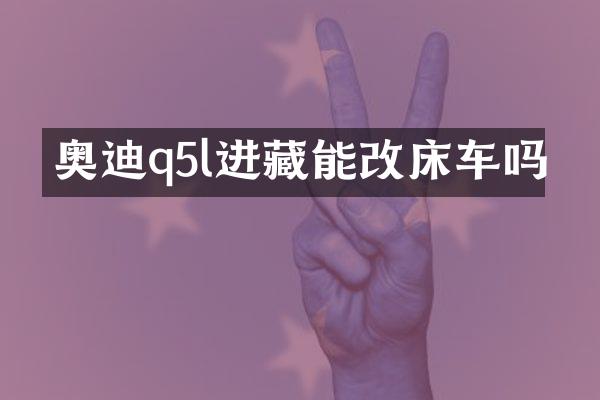 奥迪q5l进藏能改床车吗