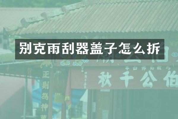 别克雨刮器盖子怎么拆