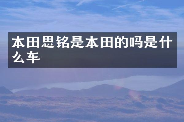 本田思铭是本田的吗是什么车