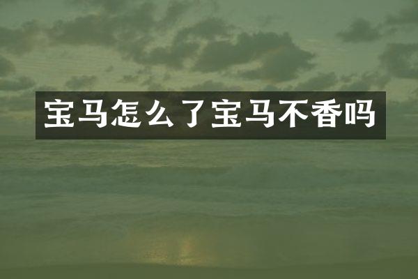 宝马怎么了宝马不香吗
