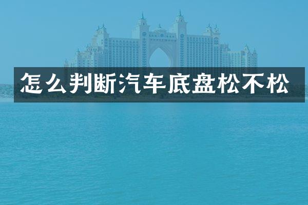 怎么判断汽车底盘松不松
