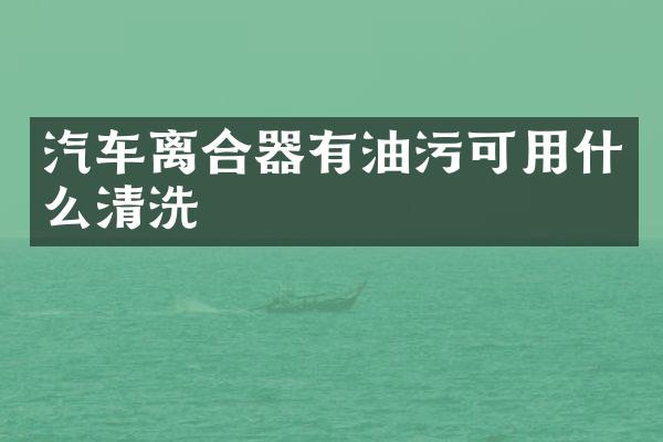 汽车离合器有油污可用什么清洗