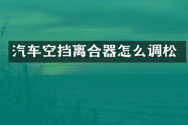 汽车空挡离合器怎么调松