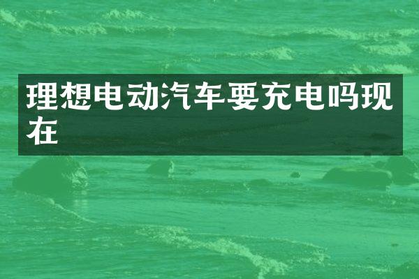 理想电动汽车要充电吗现在