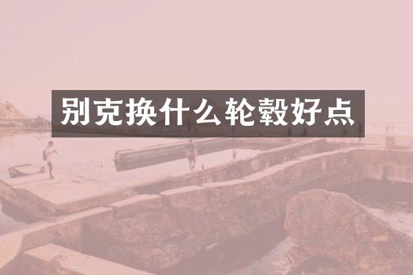 别克换什么轮毂好点