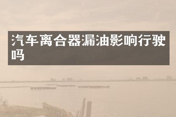 汽车离合器漏油影响行驶吗