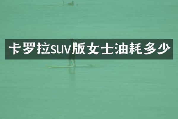 卡罗拉suv版女士油耗多少