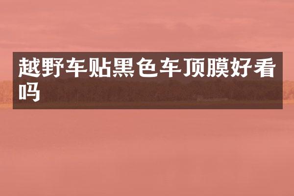 越野车贴黑色车顶膜好看吗