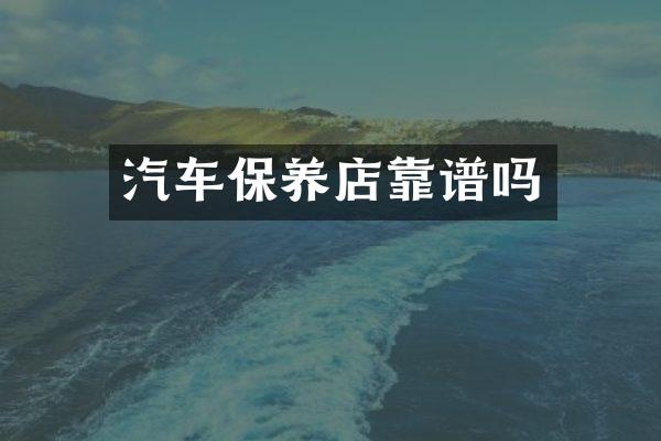 汽车保养店靠谱吗