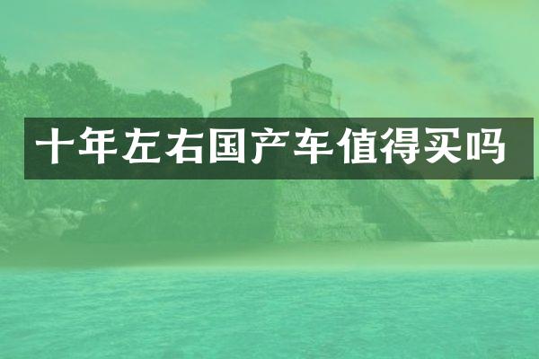 十年左右国产车值得买吗