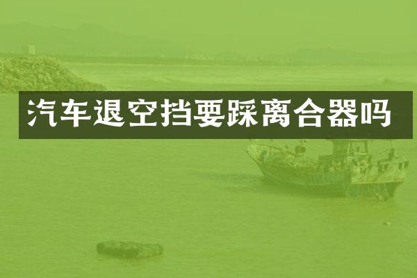 汽车退空挡要踩离合器吗