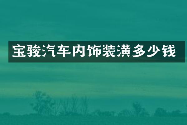 宝骏汽车内饰装潢多少钱