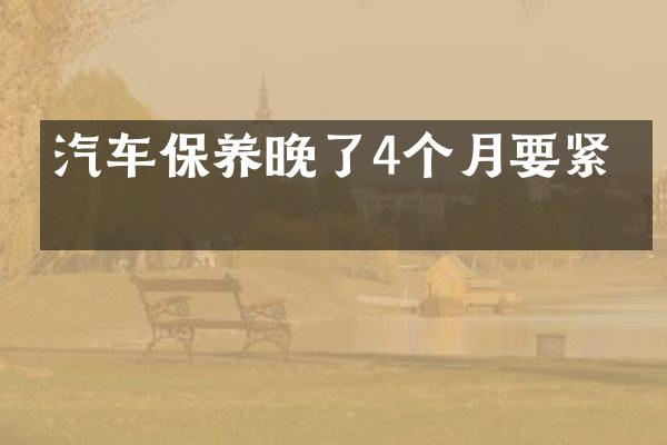 汽车保养晚了4个月要紧吗