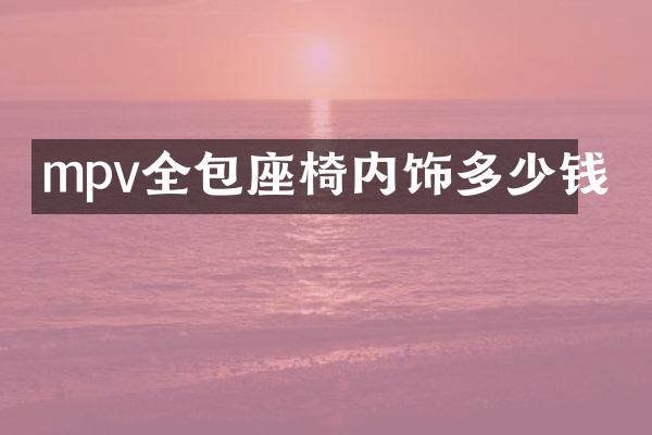 mpv全包座椅内饰多少钱