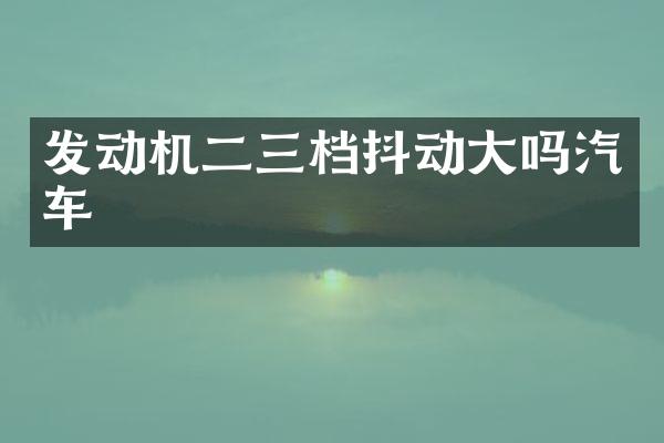 发动机二三档抖动大吗汽车