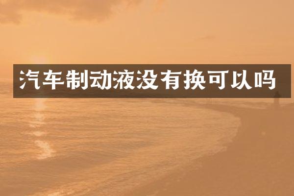 汽车制动液没有换可以吗