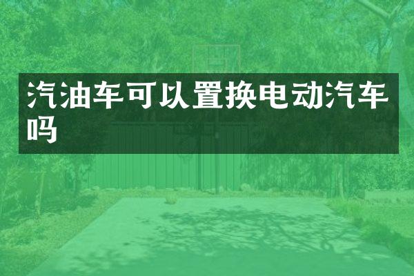 汽油车可以置换电动汽车吗