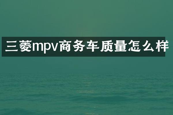三菱mpv商务车质量怎么样