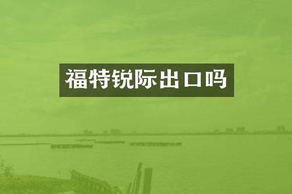 福特锐际出口吗