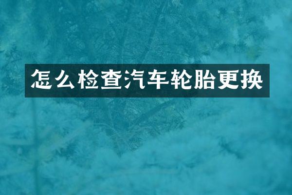 怎么检查汽车轮胎更换