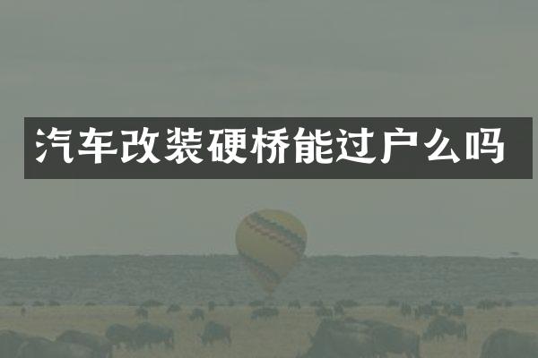 汽车改装硬桥能过户么吗