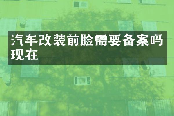汽车改装前脸需要备案吗现在