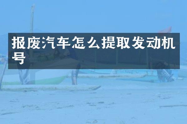 报废汽车怎么提取发动机号