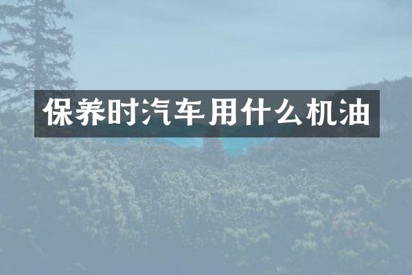 保养时汽车用什么机油