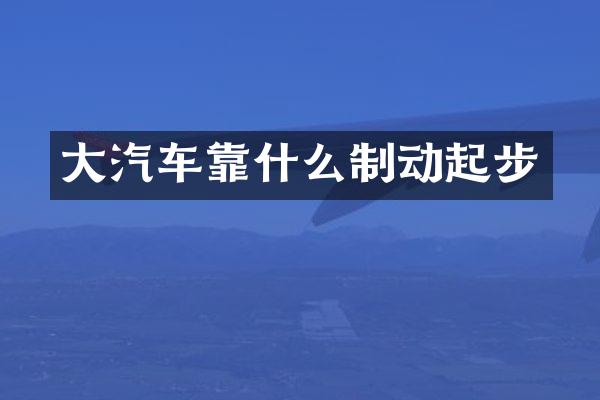 大汽车靠什么制动起步